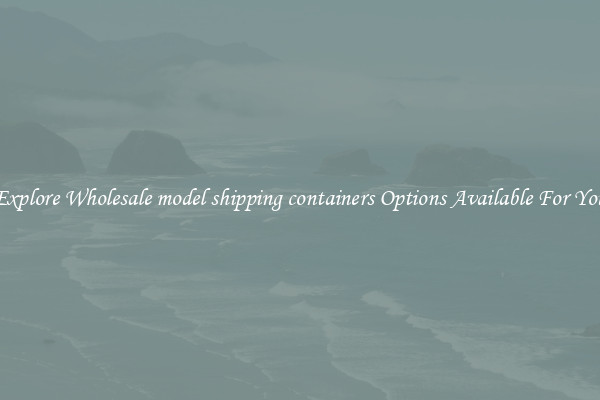 Explore Wholesale model shipping containers Options Available For You