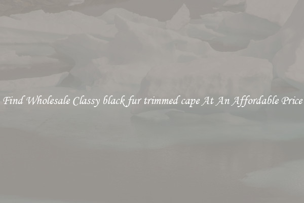 Find Wholesale Classy black fur trimmed cape At An Affordable Price