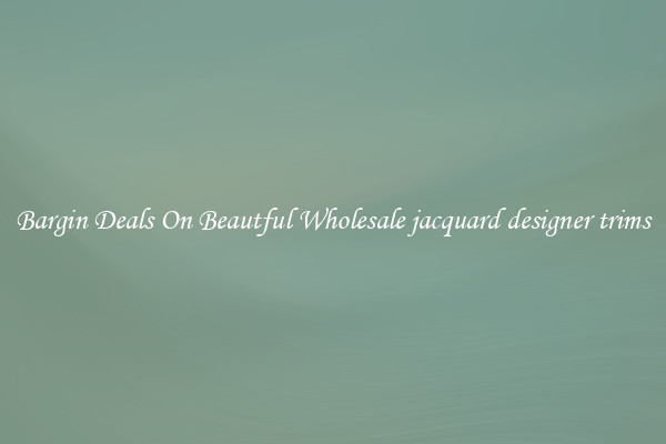 Bargin Deals On Beautful Wholesale jacquard designer trims