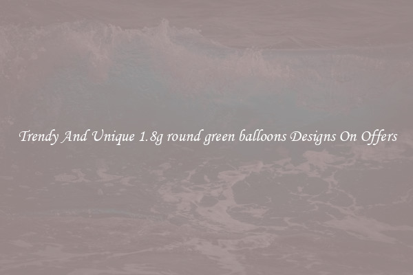 Trendy And Unique 1.8g round green balloons Designs On Offers