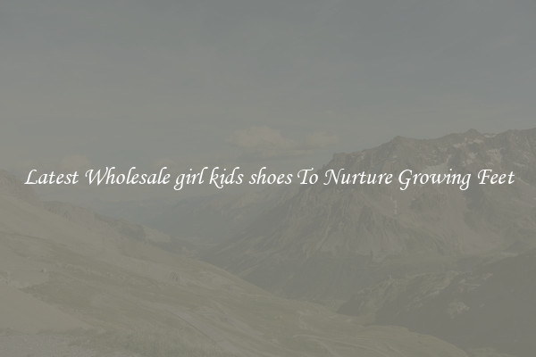 Latest Wholesale girl kids shoes To Nurture Growing Feet