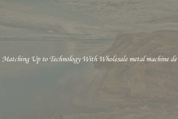 Matching Up to Technology With Wholesale metal machine de