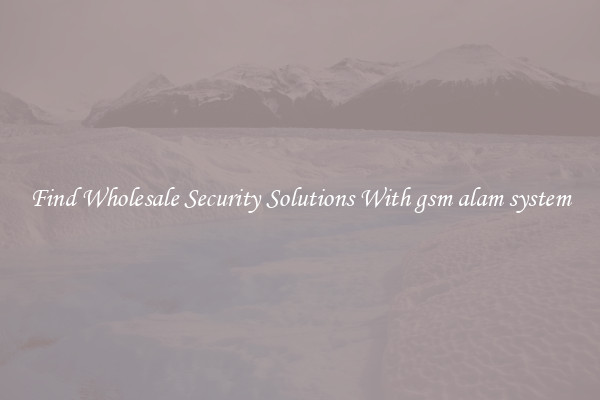 Find Wholesale Security Solutions With gsm alam system