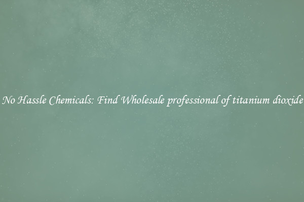 No Hassle Chemicals: Find Wholesale professional of titanium dioxide