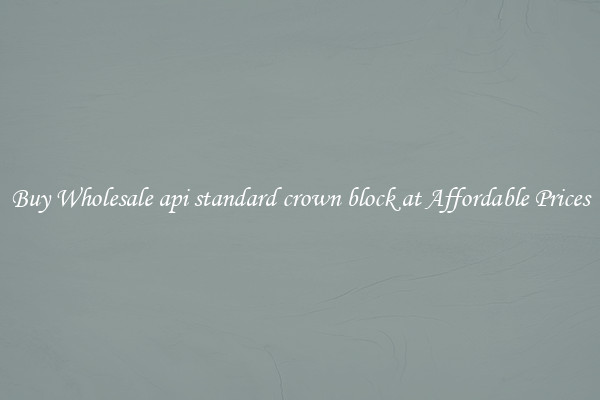 Buy Wholesale api standard crown block at Affordable Prices