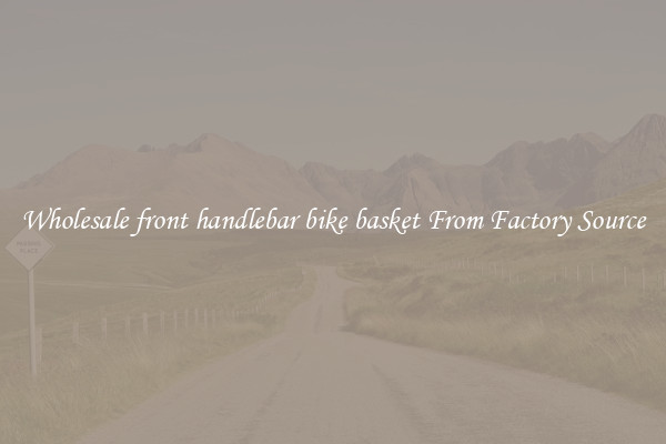 Wholesale front handlebar bike basket From Factory Source
