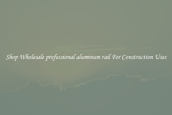 Shop Wholesale professional aluminum rail For Construction Uses