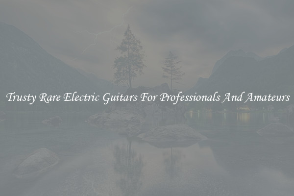 Trusty Rare Electric Guitars For Professionals And Amateurs