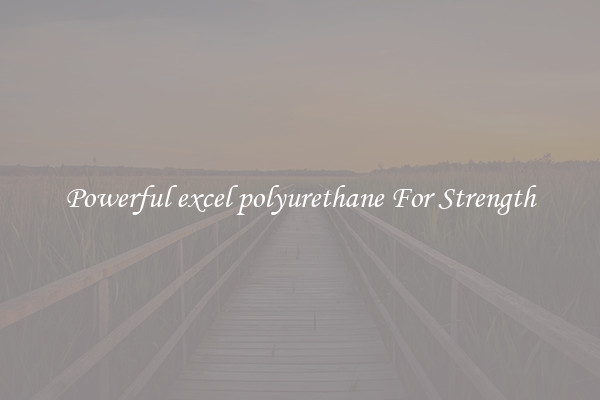 Powerful excel polyurethane For Strength