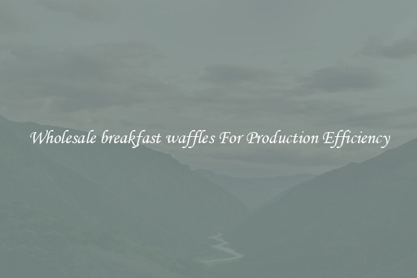 Wholesale breakfast waffles For Production Efficiency
