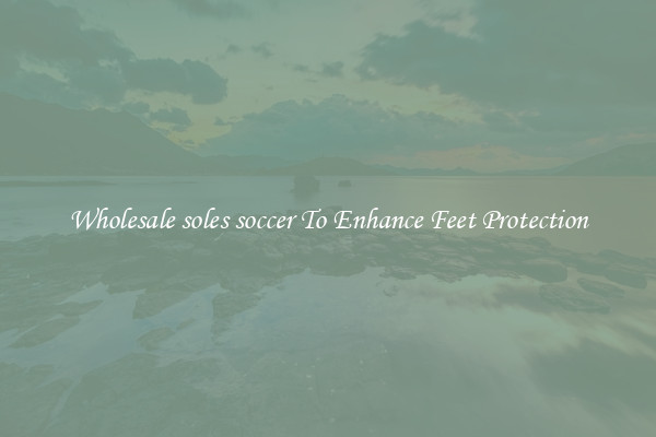Wholesale soles soccer To Enhance Feet Protection
