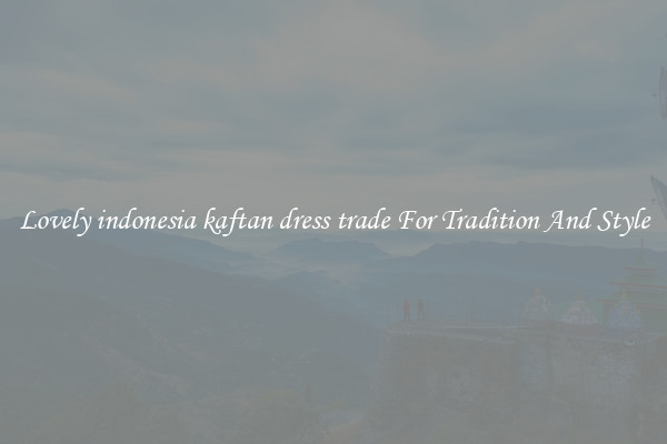 Lovely indonesia kaftan dress trade For Tradition And Style