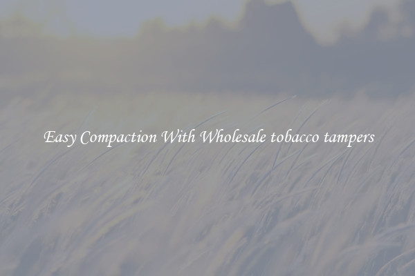 Easy Compaction With Wholesale tobacco tampers