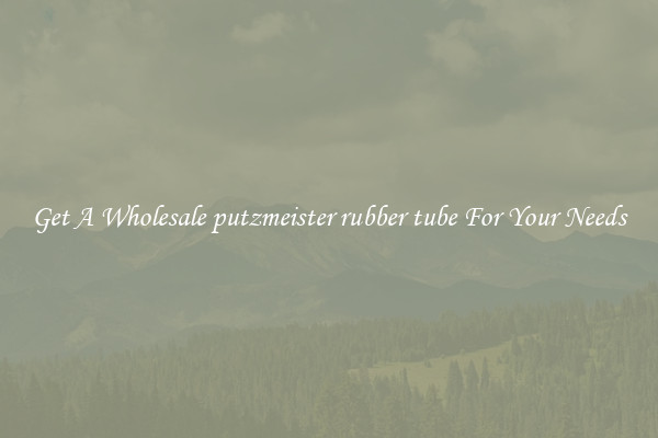 Get A Wholesale putzmeister rubber tube For Your Needs