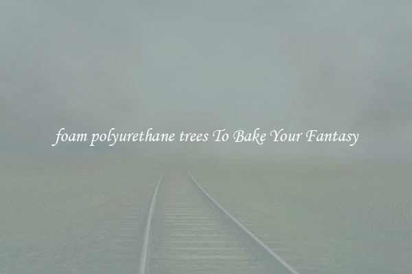 foam polyurethane trees To Bake Your Fantasy