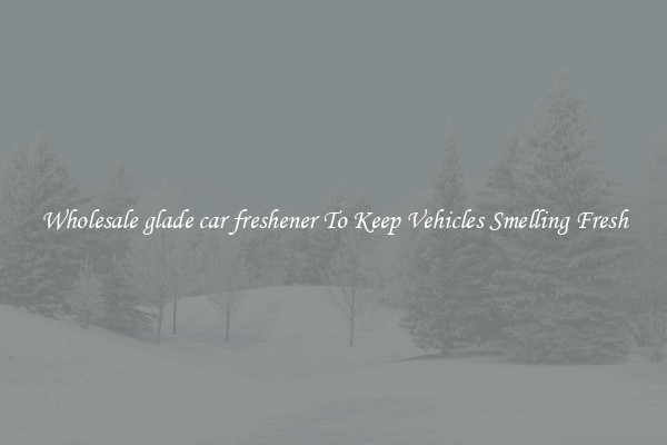 Wholesale glade car freshener To Keep Vehicles Smelling Fresh
