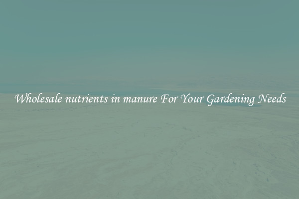 Wholesale nutrients in manure For Your Gardening Needs