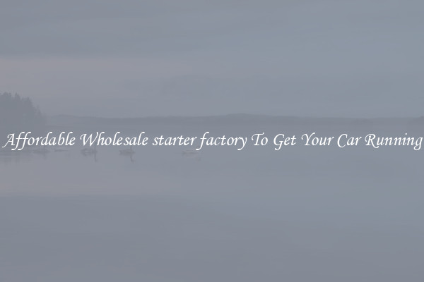 Affordable Wholesale starter factory To Get Your Car Running