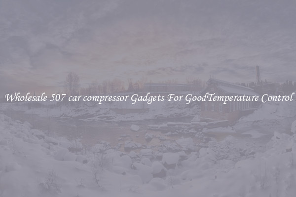 Wholesale 507 car compressor Gadgets For GoodTemperature Control