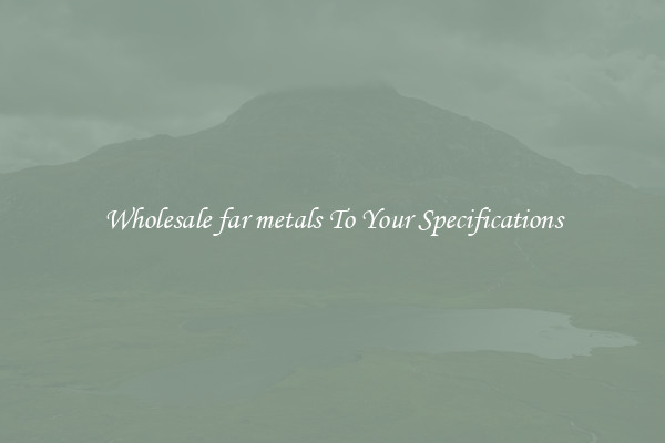 Wholesale far metals To Your Specifications