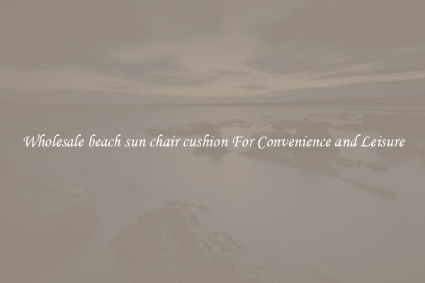 Wholesale beach sun chair cushion For Convenience and Leisure