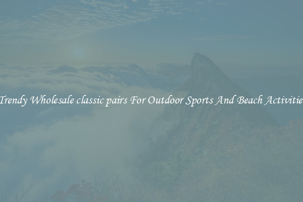Trendy Wholesale classic pairs For Outdoor Sports And Beach Activities