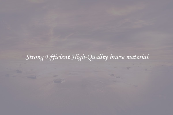 Strong Efficient High-Quality braze material