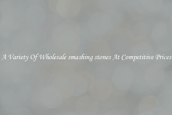 A Variety Of Wholesale smashing stones At Competitive Prices