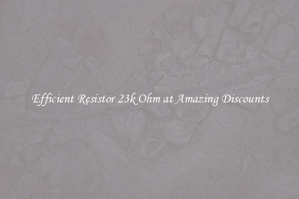 Efficient Resistor 23k Ohm at Amazing Discounts