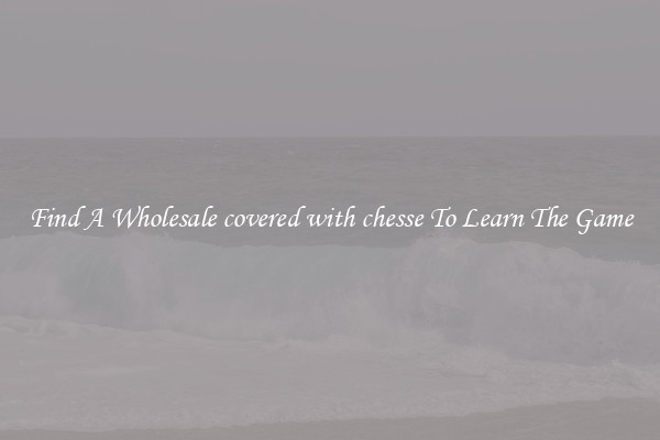 Find A Wholesale covered with chesse To Learn The Game