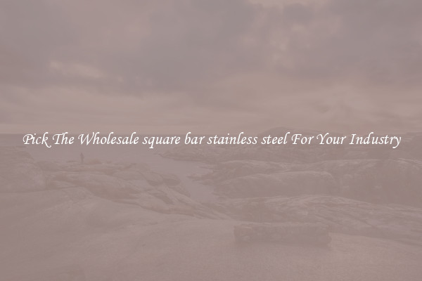 Pick The Wholesale square bar stainless steel For Your Industry