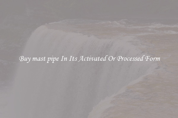 Buy mast pipe In Its Activated Or Processed Form