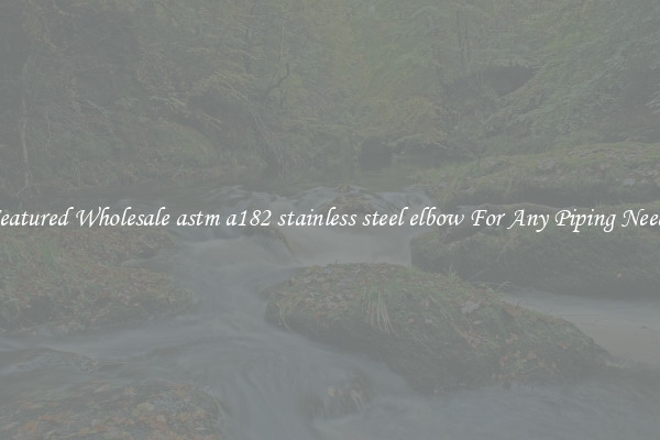 Featured Wholesale astm a182 stainless steel elbow For Any Piping Needs