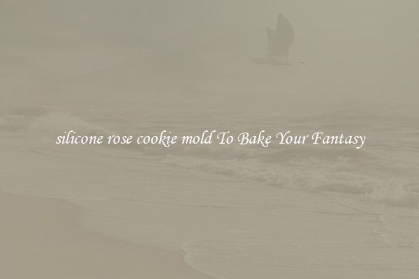 silicone rose cookie mold To Bake Your Fantasy