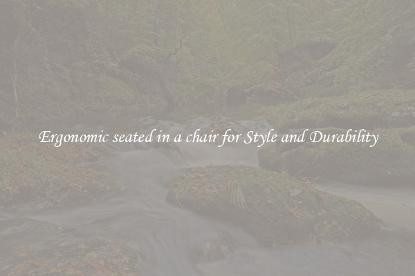 Ergonomic seated in a chair for Style and Durability