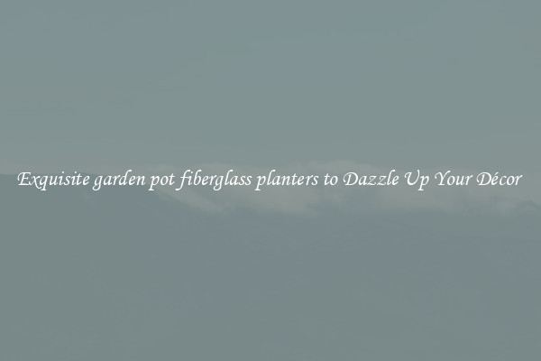 Exquisite garden pot fiberglass planters to Dazzle Up Your Décor 