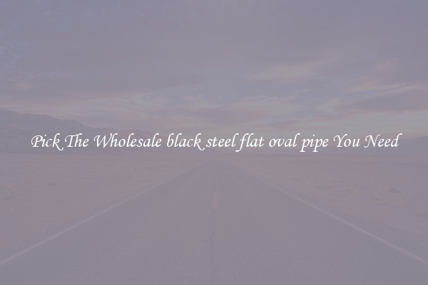 Pick The Wholesale black steel flat oval pipe You Need
