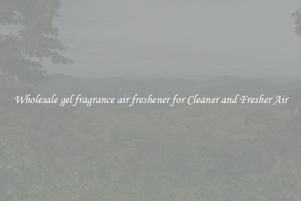 Wholesale gel fragrance air freshener for Cleaner and Fresher Air