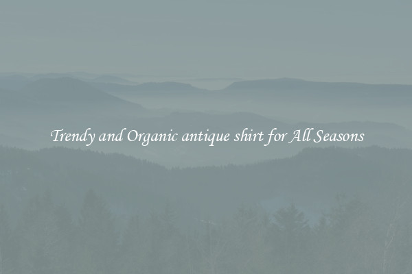 Trendy and Organic antique shirt for All Seasons